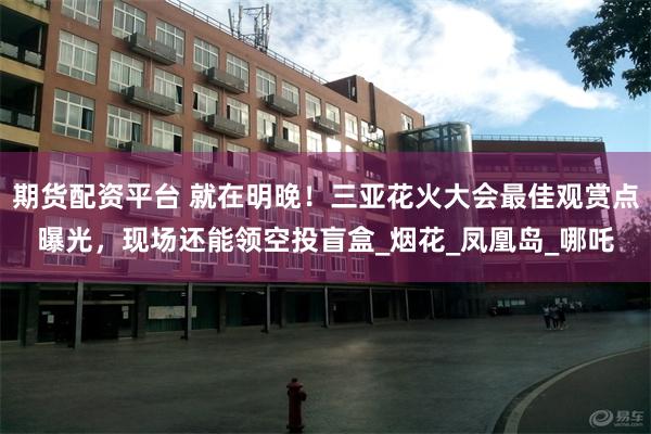 期货配资平台 就在明晚！三亚花火大会最佳观赏点曝光，现场还能领空投盲盒_烟花_凤凰岛_哪吒