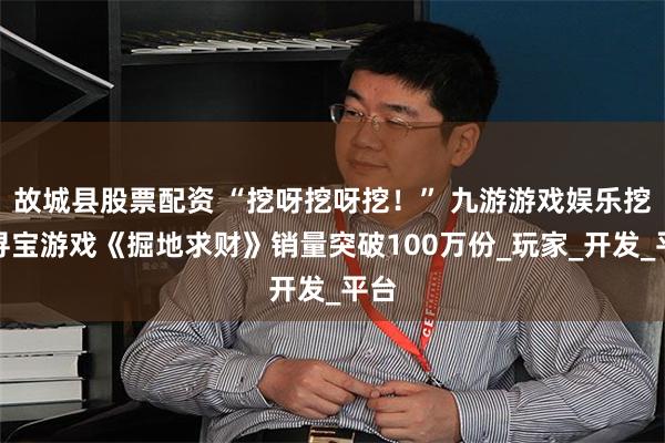 故城县股票配资 “挖呀挖呀挖！” 九游游戏娱乐挖洞寻宝游戏《掘地求财》销量突破100万份_玩家_开发_平台