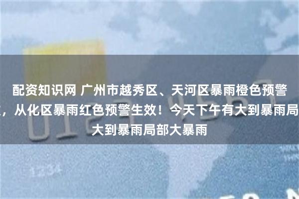 配资知识网 广州市越秀区、天河区暴雨橙色预警信号生效，从化区暴雨红色预警生效！今天下午有大到暴雨局部大暴雨