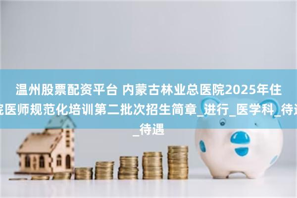 温州股票配资平台 内蒙古林业总医院2025年住院医师规范化培训第二批次招生简章_进行_医学科_待遇