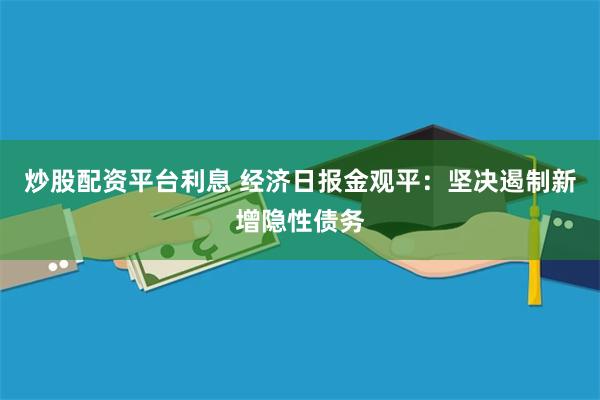 炒股配资平台利息 经济日报金观平：坚决遏制新增隐性债务
