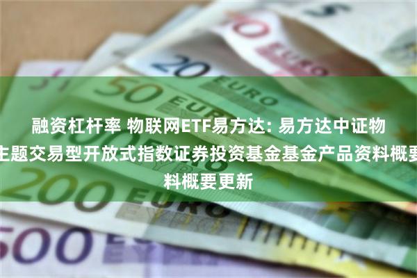 融资杠杆率 物联网ETF易方达: 易方达中证物联网主题交易型开放式指数证券投资基金基金产品资料概要更新