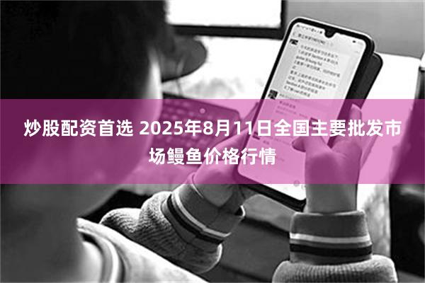 炒股配资首选 2025年8月11日全国主要批发市场鳗鱼价格行情