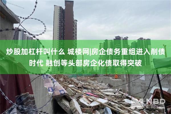炒股加杠杆叫什么 城楼网|房企债务重组进入削债时代 融创等头部房企化债取得突破