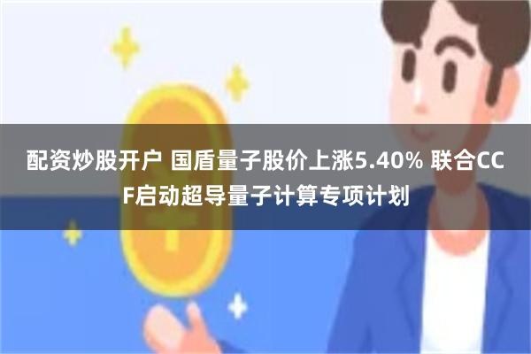 配资炒股开户 国盾量子股价上涨5.40% 联合CCF启动超导量子计算专项计划