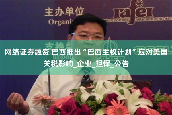 网络证劵融资 巴西推出“巴西主权计划”应对美国关税影响_企业_担保_公告