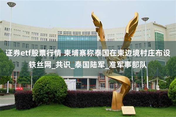 证券etf股票行情 柬埔寨称泰国在柬边境村庄布设铁丝网_共识_泰国陆军_准军事部队