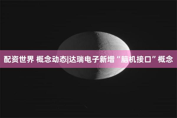 配资世界 概念动态|达瑞电子新增“脑机接口”概念