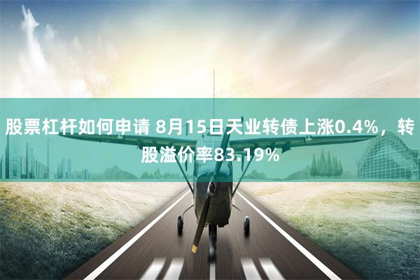 股票杠杆如何申请 8月15日天业转债上涨0.4%，转股溢价率83.19%