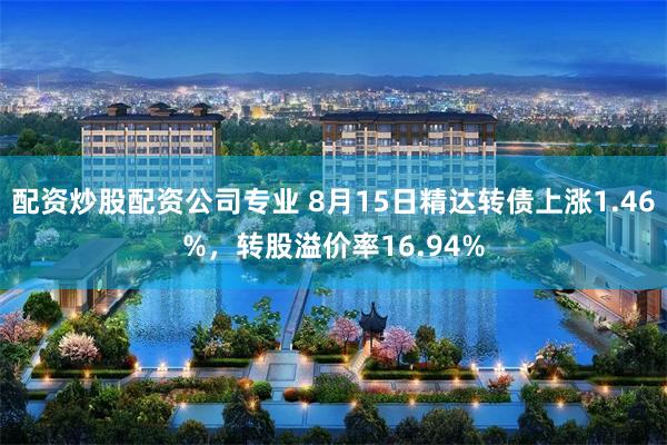 配资炒股配资公司专业 8月15日精达转债上涨1.46%，转股溢价率16.94%