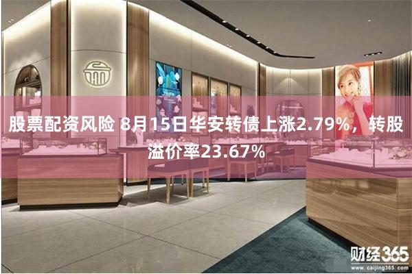股票配资风险 8月15日华安转债上涨2.79%，转股溢价率23.67%