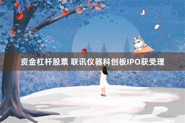 资金杠杆股票 联讯仪器科创板IPO获受理