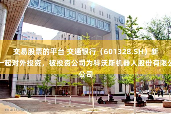 交易股票的平台 交通银行（601328.SH）新增一起对外投资，被投资公司为科沃斯机器人股份有限公司