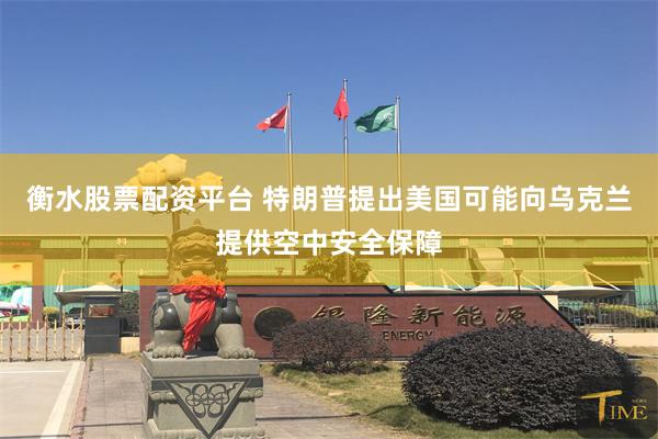 衡水股票配资平台 特朗普提出美国可能向乌克兰提供空中安全保障