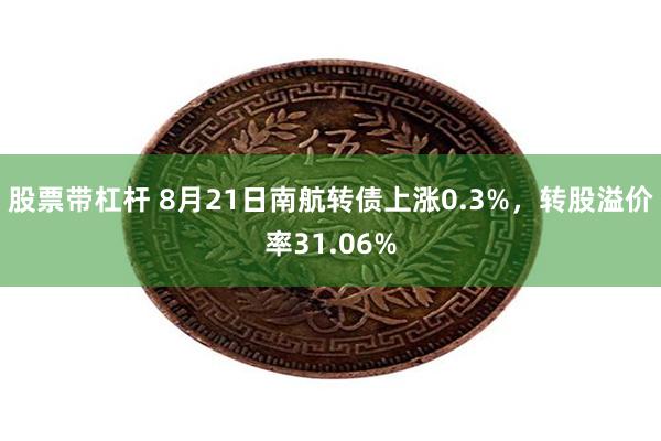 股票带杠杆 8月21日南航转债上涨0.3%，转股溢价率31.06%