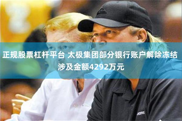 正规股票杠杆平台 太极集团部分银行账户解除冻结 涉及金额4292万元