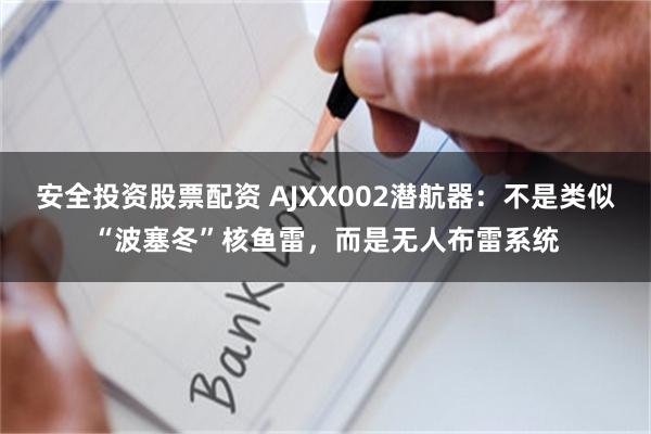 安全投资股票配资 AJXX002潜航器：不是类似“波塞冬”核鱼雷，而是无人布雷系统