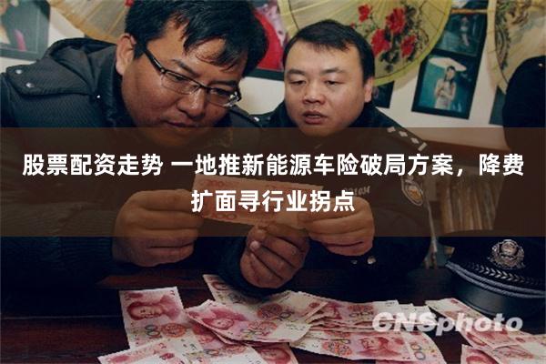 股票配资走势 一地推新能源车险破局方案，降费扩面寻行业拐点