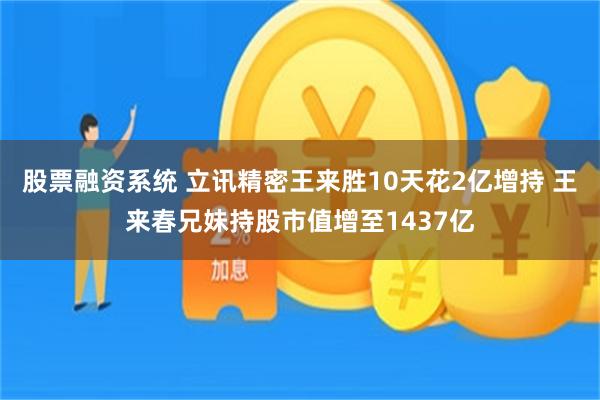 股票融资系统 立讯精密王来胜10天花2亿增持 王来春兄妹持股市值增至1437亿