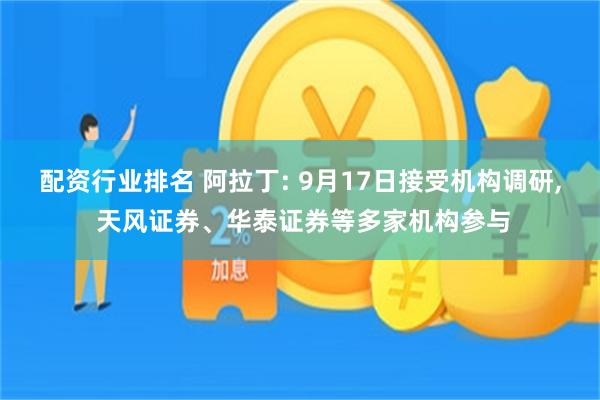 配资行业排名 阿拉丁: 9月17日接受机构调研, 天风证券、华泰证券等多家机构参与