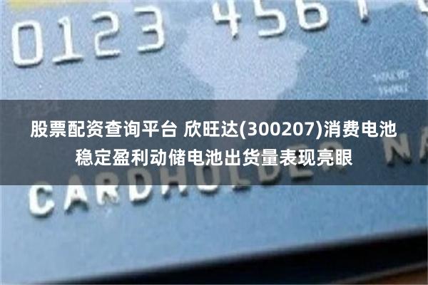 股票配资查询平台 欣旺达(300207)消费电池稳定盈利动储电池出货量表现亮眼