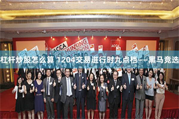 杠杆炒股怎么算 1204交易进行时九点档——黑马竞选