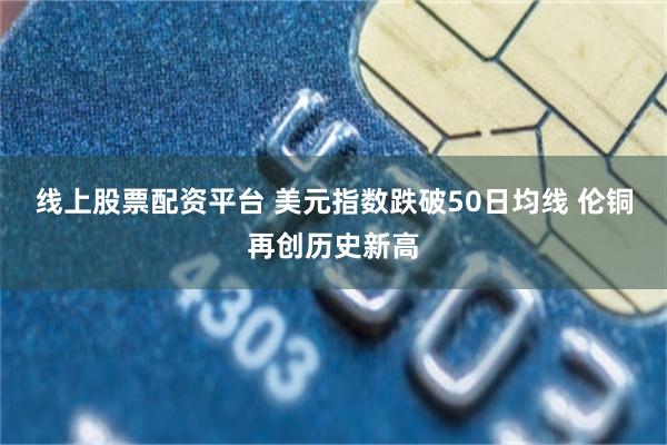 线上股票配资平台 美元指数跌破50日均线 伦铜再创历史新高