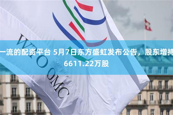 一流的配资平台 5月7日东方盛虹发布公告，股东增持6611.22万股