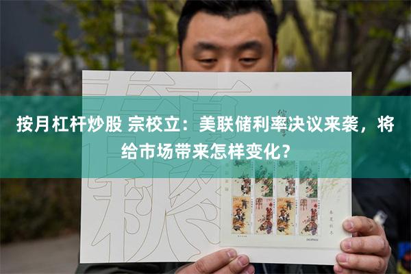 按月杠杆炒股 宗校立：美联储利率决议来袭，将给市场带来怎样变化？