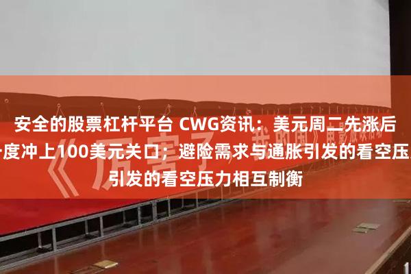 安全的股票杠杆平台 CWG资讯：美元周二先涨后跌，盘中一度冲上100美元关口；避险需求与通胀引发的看空压力相互制衡