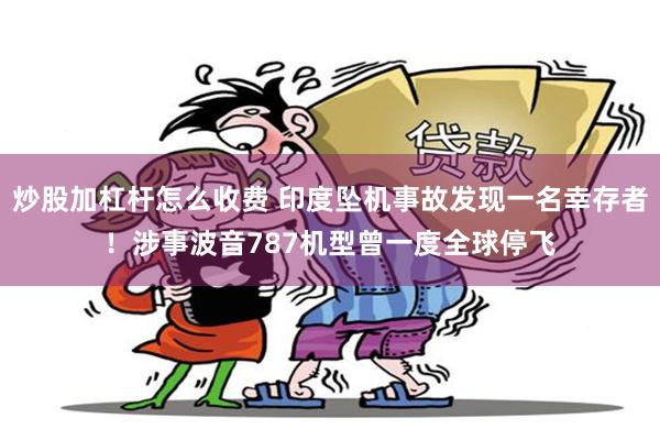 炒股加杠杆怎么收费 印度坠机事故发现一名幸存者！涉事波音787机型曾一度全球停飞