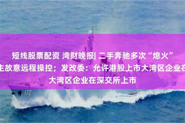 短线股票配资 湾财晚报| 二手奔驰多次“熄火”，竟是前车主故意远程操控；发改委：允许港股上市大湾区企业在深交所上市