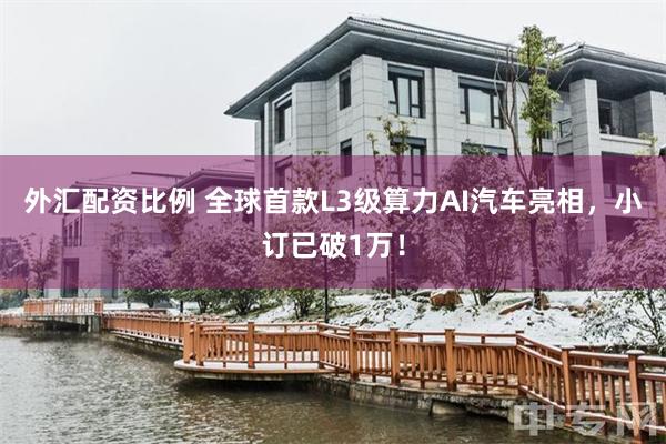 外汇配资比例 全球首款L3级算力AI汽车亮相，小订已破1万！