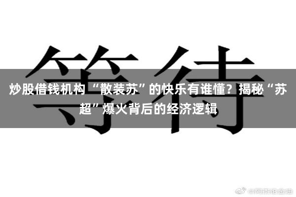 炒股借钱机构 “散装苏”的快乐有谁懂？揭秘“苏超”爆火背后的经济逻辑