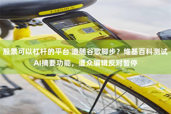 股票可以杠杆的平台 追随谷歌脚步？维基百科测试AI摘要功能，遭众编辑反对暂停