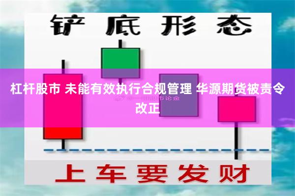 杠杆股市 未能有效执行合规管理 华源期货被责令改正