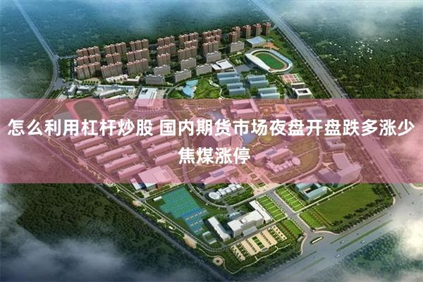 怎么利用杠杆炒股 国内期货市场夜盘开盘跌多涨少 焦煤涨停