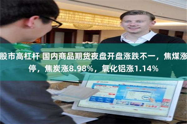 股市高杠杆 国内商品期货夜盘开盘涨跌不一，焦煤涨停，焦炭涨8.98%，氧化铝涨1.14%