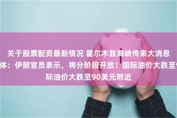 关于股票配资最新情况 霍尔木兹海峡传来大消息！卡塔尔媒体：伊朗官员表示，将分阶段开放！国际油价大跌至90美元附近