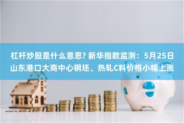 杠杆炒股是什么意思? 新华指数监测：5月25日山东港口大商中心钢坯、热轧C料价格小幅上涨