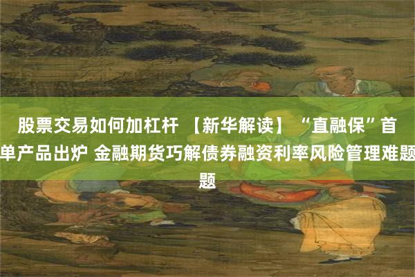 股票交易如何加杠杆 【新华解读】 “直融保”首单产品出炉 金融期货巧解债券融资利率风险管理难题