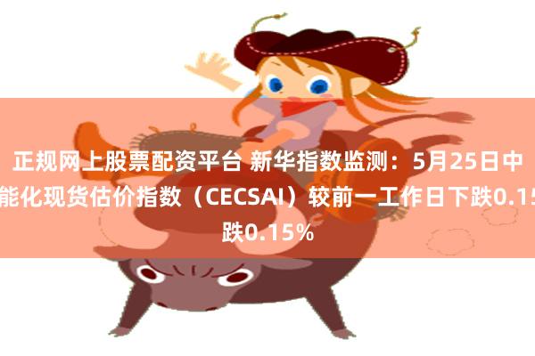 正规网上股票配资平台 新华指数监测：5月25日中国能化现货估价指数（CECSAI）较前一工作日下跌0.15%