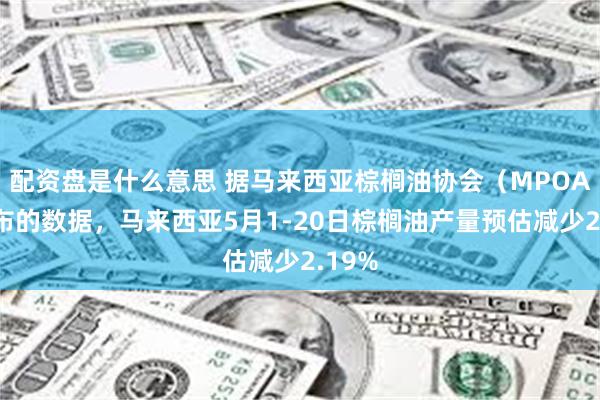 配资盘是什么意思 据马来西亚棕榈油协会（MPOA）发布的数据，马来西亚5月1-20日棕榈油产量预估减少2.19%