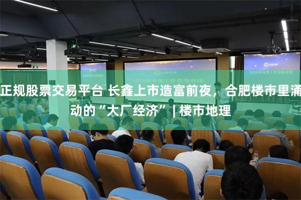 正规股票交易平台 长鑫上市造富前夜，合肥楼市里涌动的“大厂经济” | 楼市地理