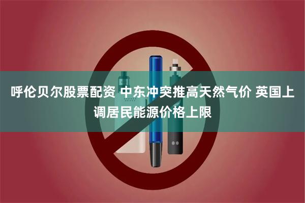 呼伦贝尔股票配资 中东冲突推高天然气价 英国上调居民能源价格上限