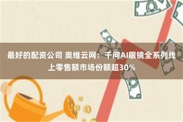 最好的配资公司 奥维云网：千问AI眼镜全系列线上零售额市场份额超30%