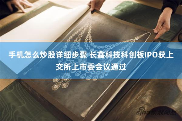 手机怎么炒股详细步骤 长鑫科技科创板IPO获上交所上市委会议通过