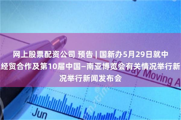 网上股票配资公司 预告 | 国新办5月29日就中国与南亚经贸合作及第10届中国—南亚博览会有关情况举行新闻发布会