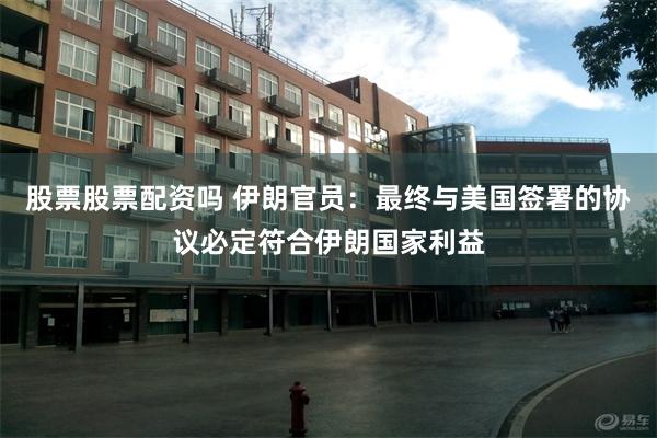 股票股票配资吗 伊朗官员：最终与美国签署的协议必定符合伊朗国家利益