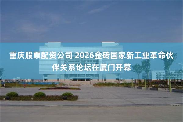 重庆股票配资公司 2026金砖国家新工业革命伙伴关系论坛在厦门开幕